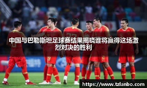 中国与巴勒斯坦足球赛结果揭晓谁将赢得这场激烈对决的胜利